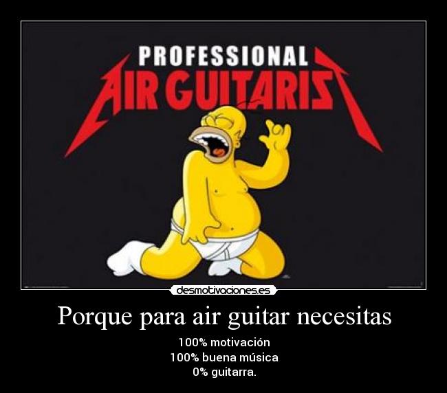 Porque para air guitar necesitas - 100% motivación
100% buena música
0% guitarra.