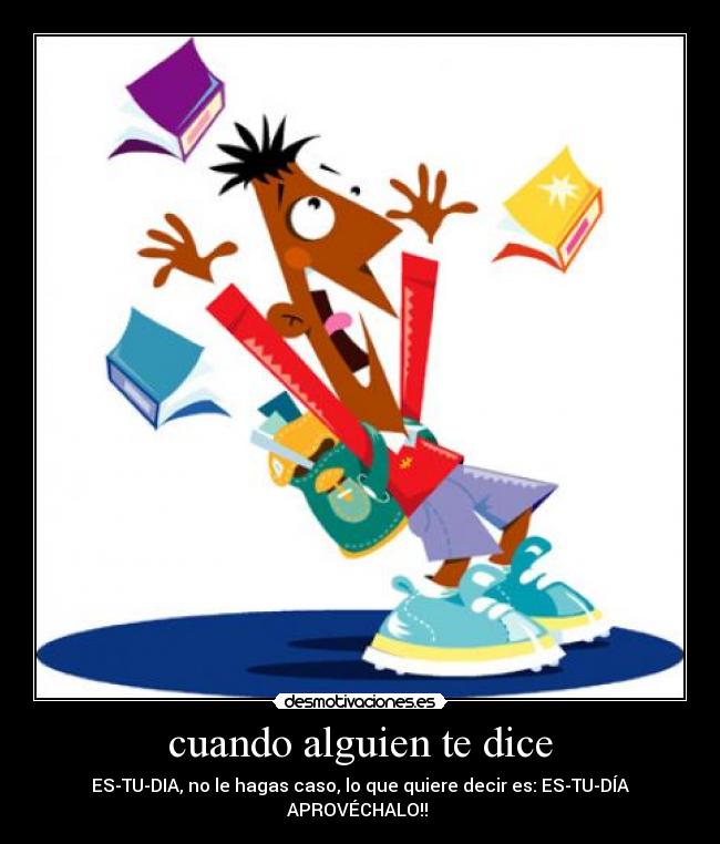 cuando alguien te dice - ES-TU-DIA, no le hagas caso, lo que quiere decir es: ES-TU-DÍA
APROVÉCHALO!! 