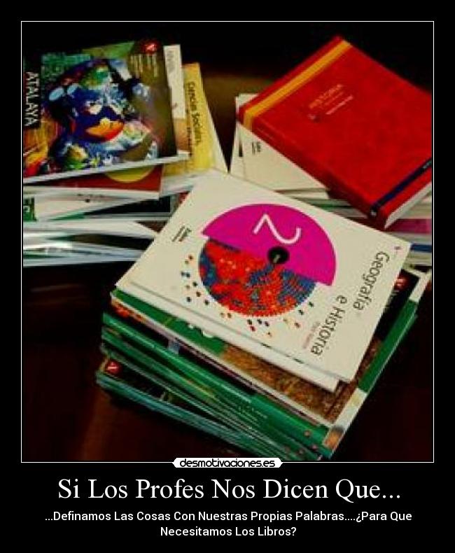 Si Los Profes Nos Dicen Que... - ...Definamos Las Cosas Con Nuestras Propias Palabras....¿Para Que
Necesitamos Los Libros?