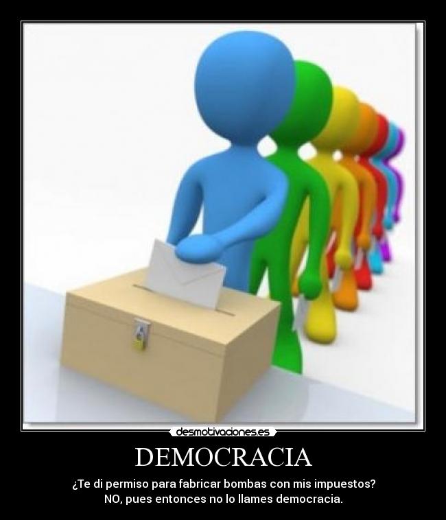 DEMOCRACIA - ¿Te di permiso para fabricar bombas con mis impuestos?
NO, pues entonces no lo llames democracia.