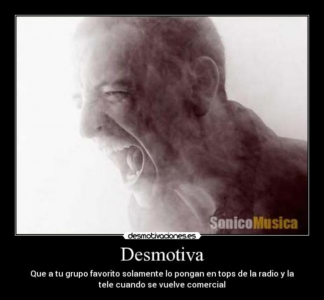 Desmotiva - Que a tu grupo favorito solamente lo pongan en tops de la radio y la
tele cuando se vuelve comercial