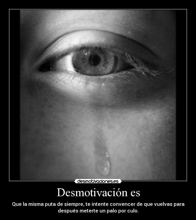 Desmotivación es - Que la misma puta de siempre, te intente convencer de que vuelvas para
después meterte un palo por culo.