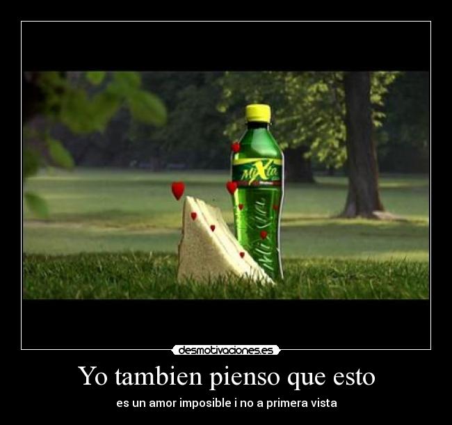 Yo tambien pienso que esto - es un amor imposible i no a primera vista