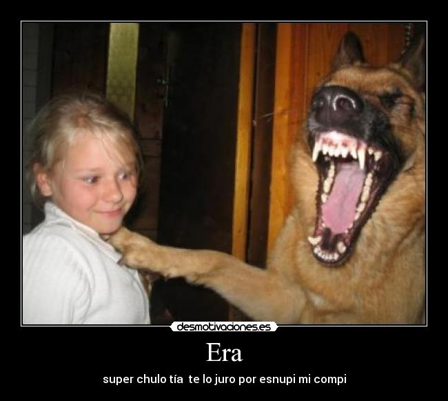 Era - super chulo tía  te lo juro por esnupi mi compi