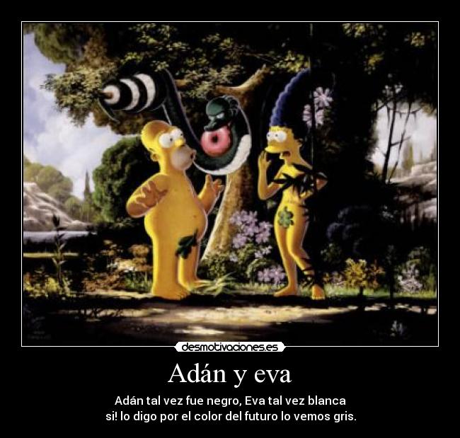 Adán y eva - Adán tal vez fue negro, Eva tal vez blanca
si! lo digo por el color del futuro lo vemos gris.