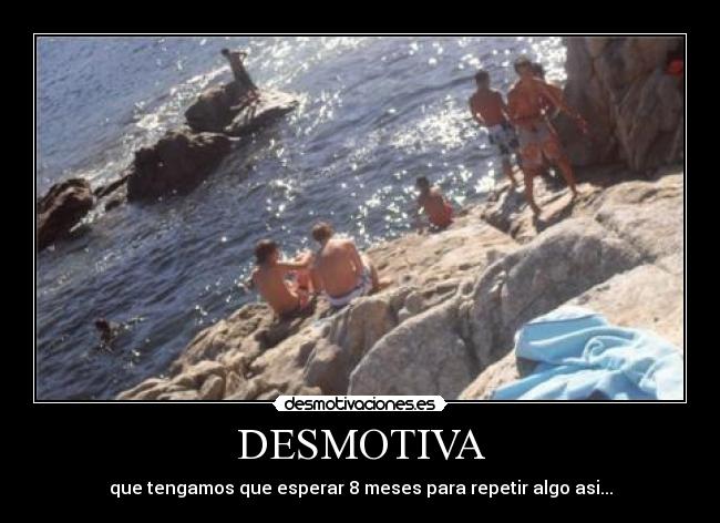 DESMOTIVA - que tengamos que esperar 8 meses para repetir algo asi...