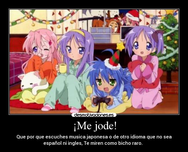 ¡Me jode! - Que por que escuches musica japonesa o de otro idioma que no sea
español ni ingles, Te miren como bicho raro.  