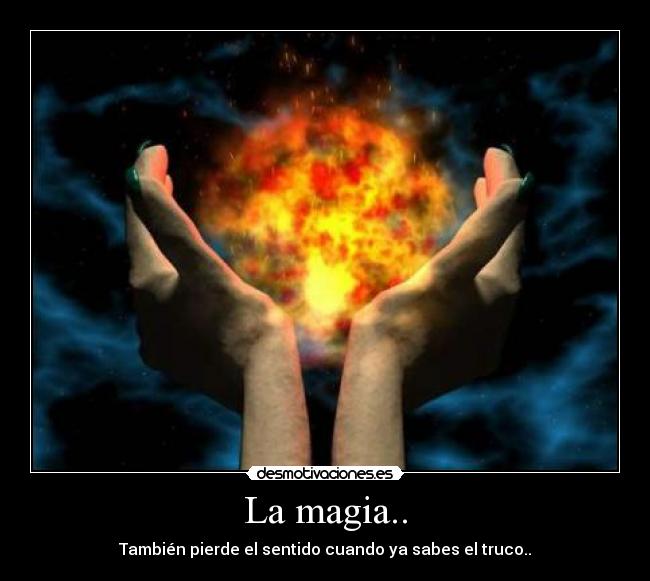 La magia.. - También pierde el sentido cuando ya sabes el truco..