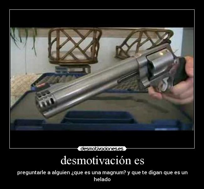 desmotivación es - preguntarle a alguien ¿que es una magnum? y que te digan que es un helado