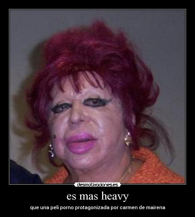 es mas heavy - que una peli porno protagonizada por carmen de mairena