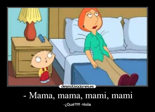 - Mama, mama, mami, mami - -¿Qué?!!!! -Hola 