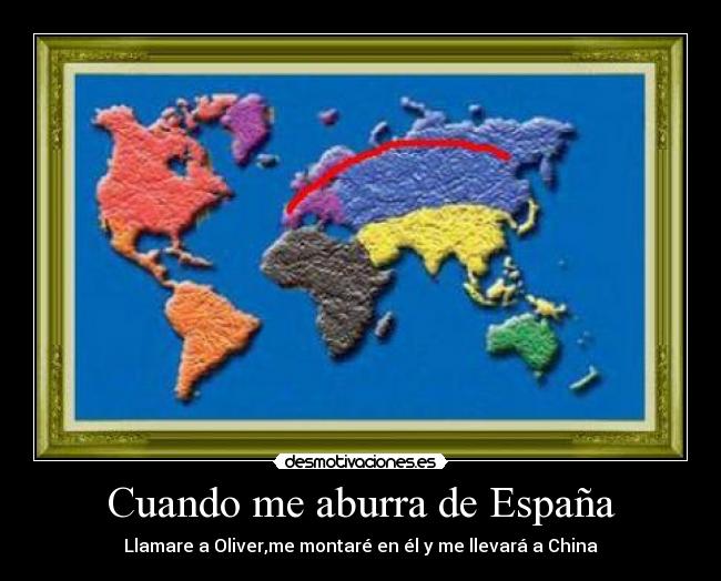 Cuando me aburra de España - Llamare a Oliver,me montaré en él y me llevará a China