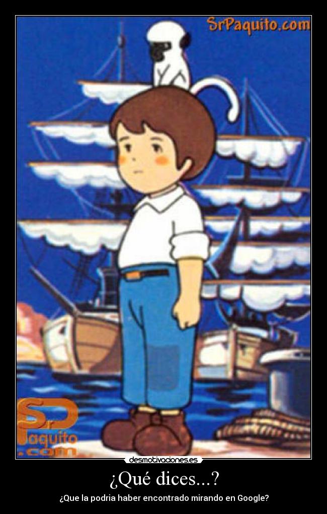 ¿Qué dices...? - ¿Que la podria haber encontrado mirando en Google?