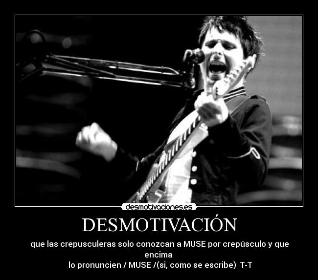 DESMOTIVACIÓN - que las crepusculeras solo conozcan a MUSE por crepúsculo y que encima 
 lo pronuncien / MUSE /(si, como se escribe)  T-T
