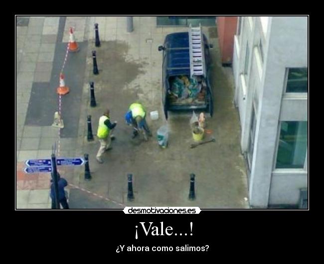 ¡Vale...! - ¿Y ahora como salimos?