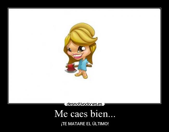Me caes bien... - ¡TE MATARE EL ÚLTIMO!
