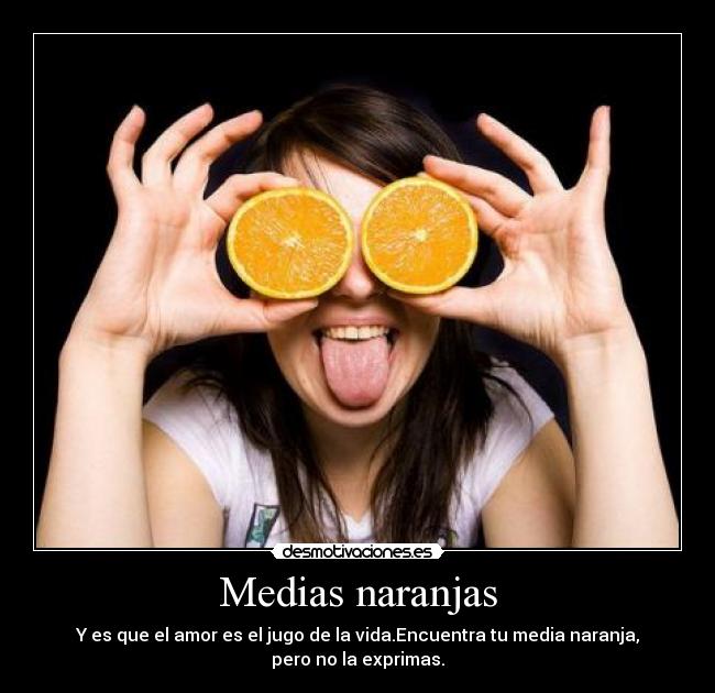 Medias naranjas - Y es que el amor es el jugo de la vida.Encuentra tu media naranja,
pero no la exprimas.