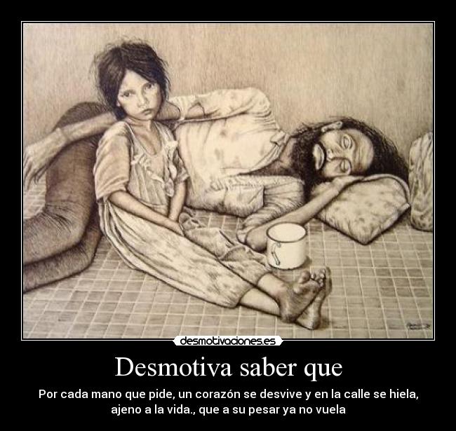 Desmotiva saber que - Por cada mano que pide, un corazón se desvive y en la calle se hiela,
ajeno a la vida., que a su pesar ya no vuela
