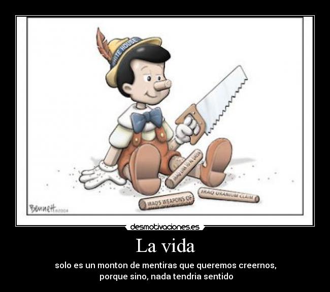 La vida - solo es un monton de mentiras que queremos creernos,
 porque sino, nada tendria sentido