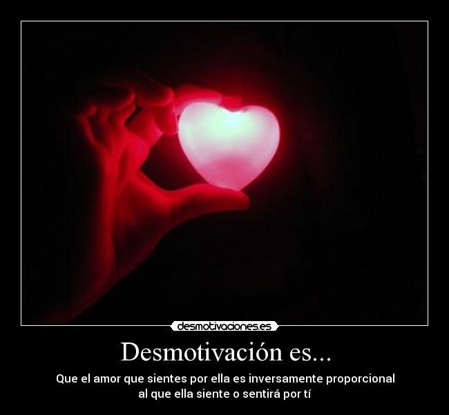 Desmotivación es... - Que el amor que sientes por ella es inversamente proporcional
al que ella siente o sentirá por tí