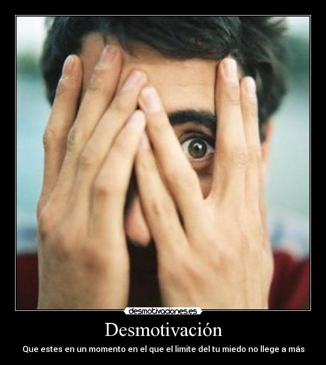 Desmotivación - Que estes en un momento en el que el limite del tu miedo no llege a más
