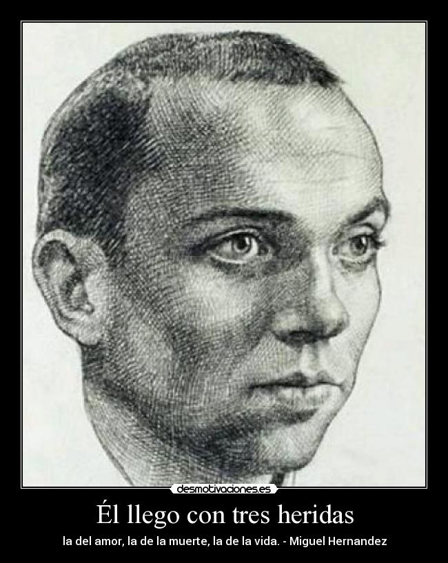 Él llego con tres heridas - la del amor, la de la muerte, la de la vida. - Miguel Hernandez