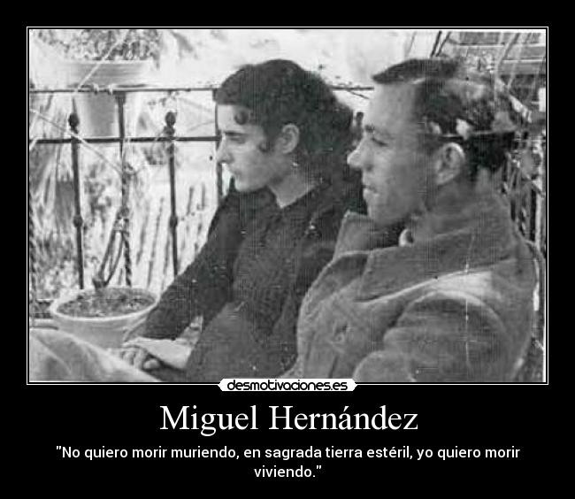 Miguel Hernández - No quiero morir muriendo, en sagrada tierra estéril, yo quiero morir viviendo.