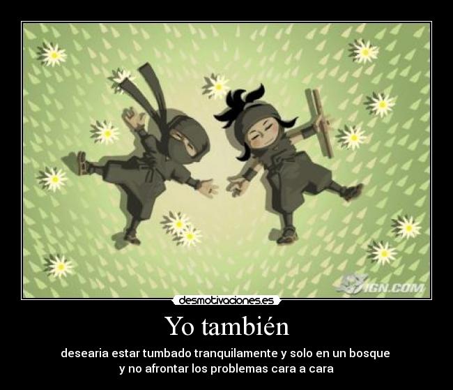Yo también - desearia estar tumbado tranquilamente y solo en un bosque
y no afrontar los problemas cara a cara