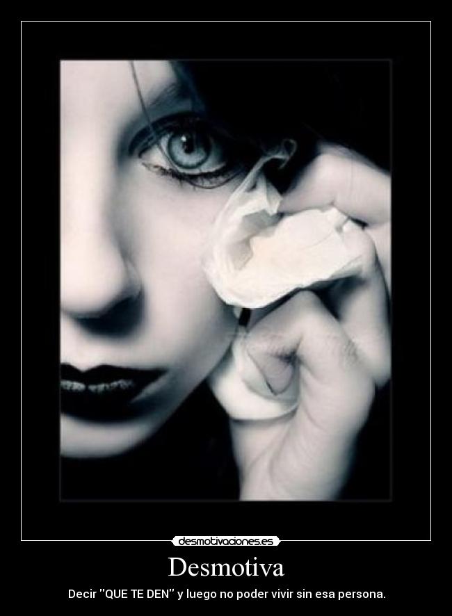 Desmotiva - Decir QUE TE DEN y luego no poder vivir sin esa persona.