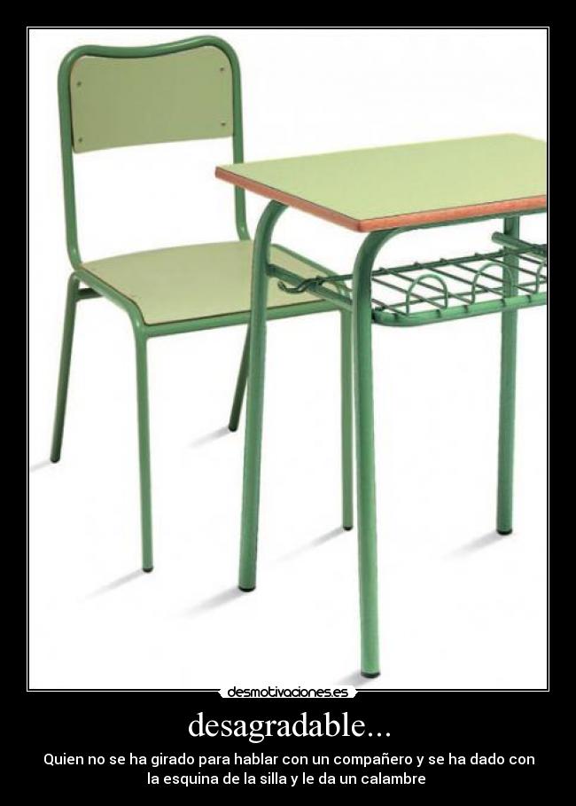 desagradable... - Quien no se ha girado para hablar con un compañero y se ha dado con
la esquina de la silla y le da un calambre