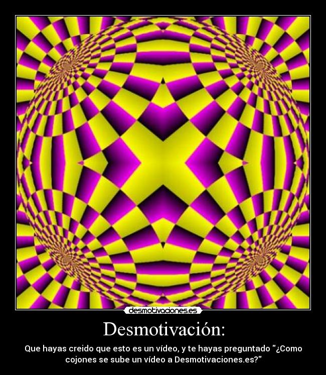 Desmotivación: - Que hayas creido que esto es un vídeo, y te hayas preguntado ¿Como
cojones se sube un vídeo a Desmotivaciones.es?