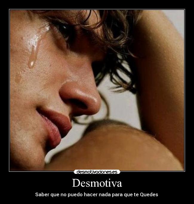 Desmotiva - Saber que no puedo hacer nada para que te Quedes