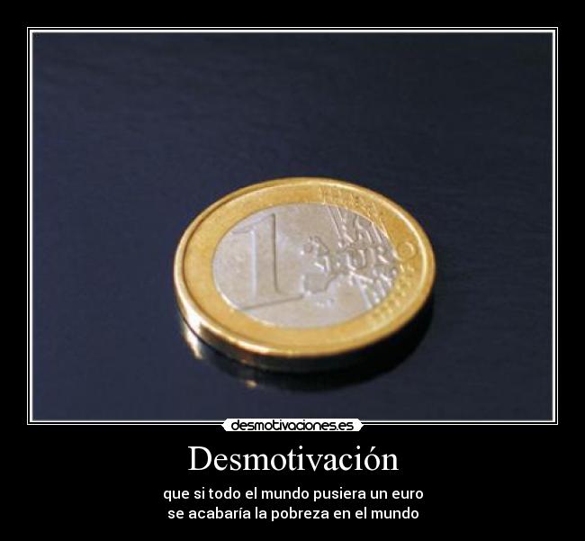 Desmotivación - que si todo el mundo pusiera un euro
se acabaría la pobreza en el mundo