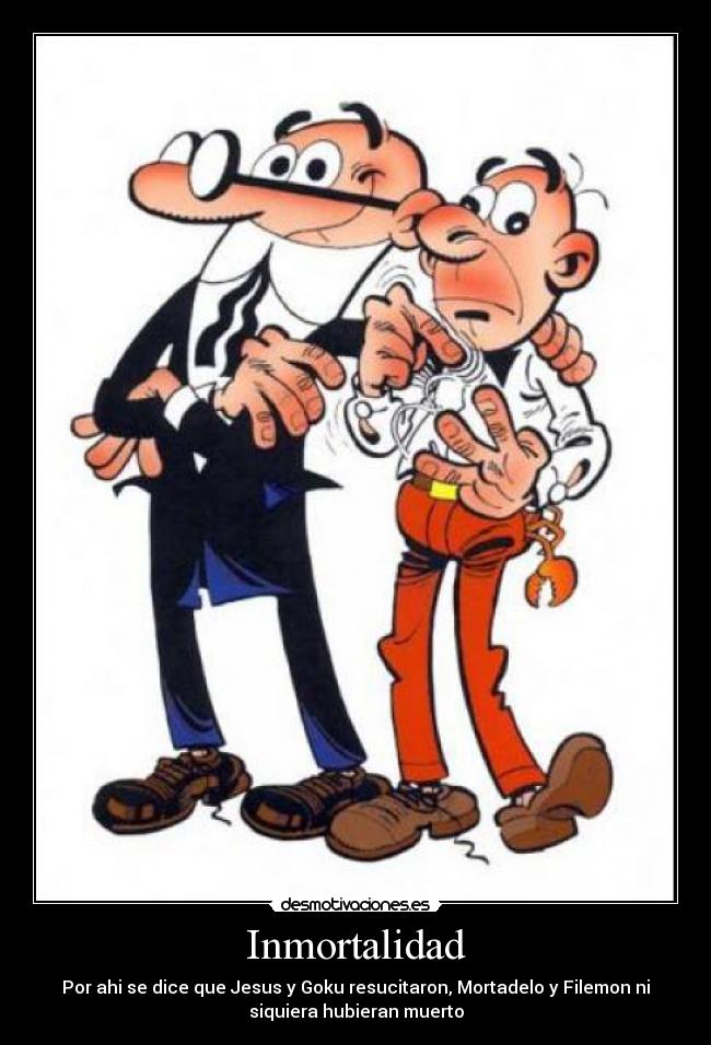 Inmortalidad - Por ahi se dice que Jesus y Goku resucitaron, Mortadelo y Filemon ni
siquiera hubieran muerto