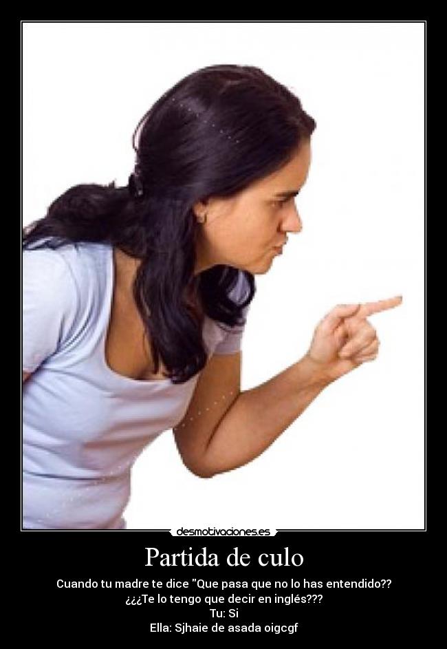 Partida de culo - Cuando tu madre te dice Que pasa que no lo has entendido??
¿¿¿Te lo tengo que decir en inglés???
Tu: Si
Ella: Sjhaie de asada oigcgf