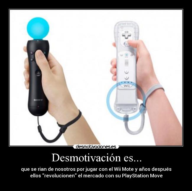 Desmotivación es... - que se rian de nosotros por jugar con el Wii Mote y años después
ellos revolucionen el mercado con su PlayStation Move
