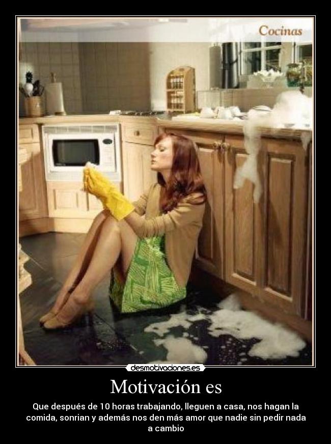 Motivación es - Que después de 10 horas trabajando, lleguen a casa, nos hagan la
comida, sonrian y además nos den más amor que nadie sin pedir nada
a cambio