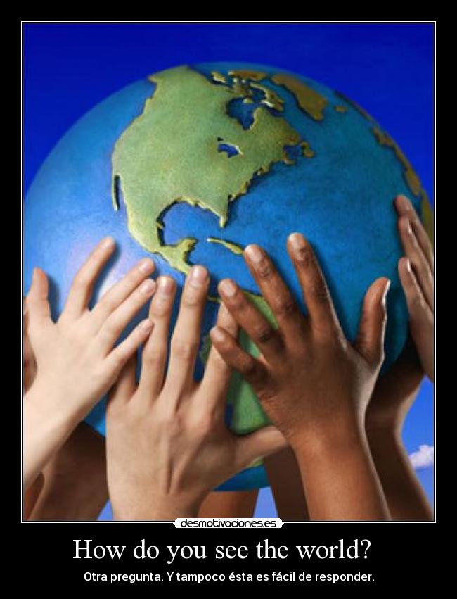 How do you see the world? - Otra pregunta. Y tampoco ésta es fácil de responder.