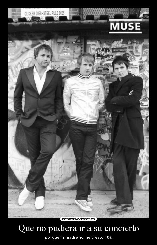 Que no pudiera ir a su concierto - por que mi madre no me prestó 10€.