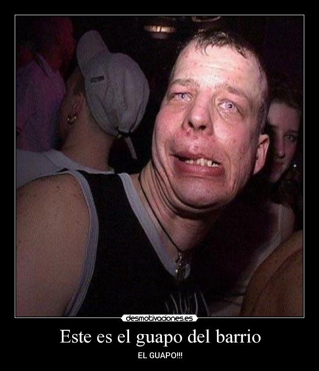 Este es el guapo del barrio - EL GUAPO!!!