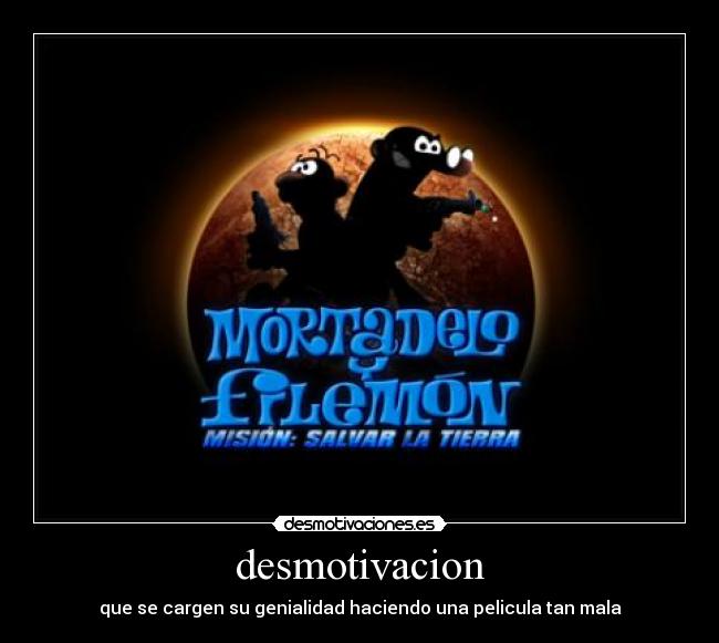 desmotivacion - que se cargen su genialidad haciendo una pelicula tan mala