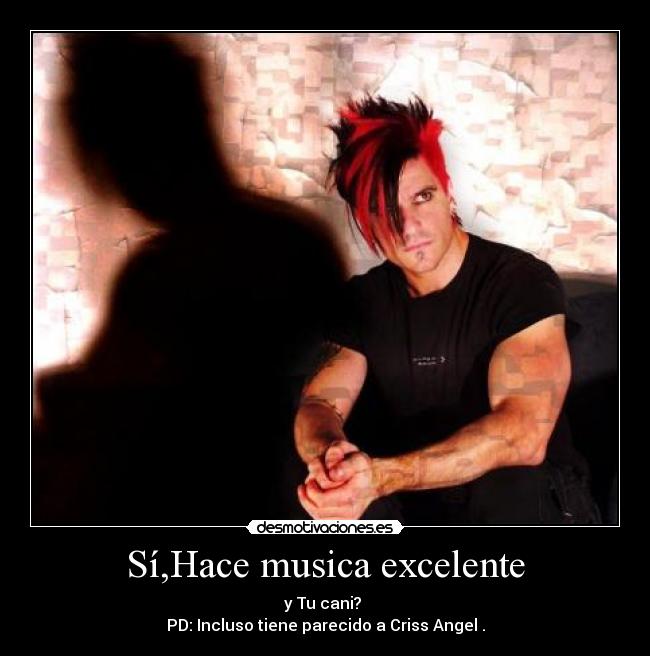 Sí,Hace musica excelente - y Tu cani?
PD: Incluso tiene parecido a Criss Angel .