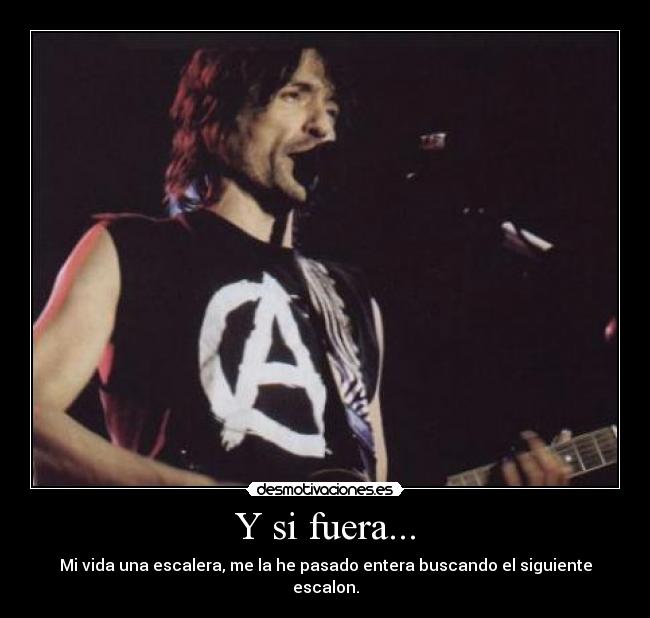 Y si fuera... - Mi vida una escalera, me la he pasado entera buscando el siguiente escalon.