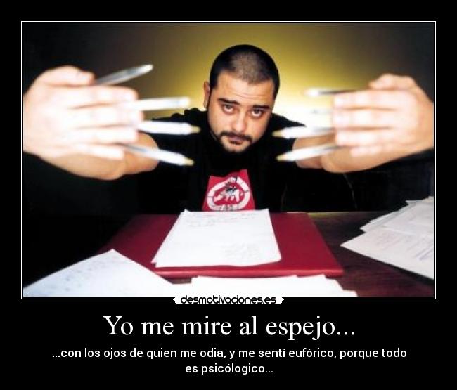 Yo me mire al espejo... - ...con los ojos de quien me odia, y me sentí eufórico, porque todo es psicólogico...
