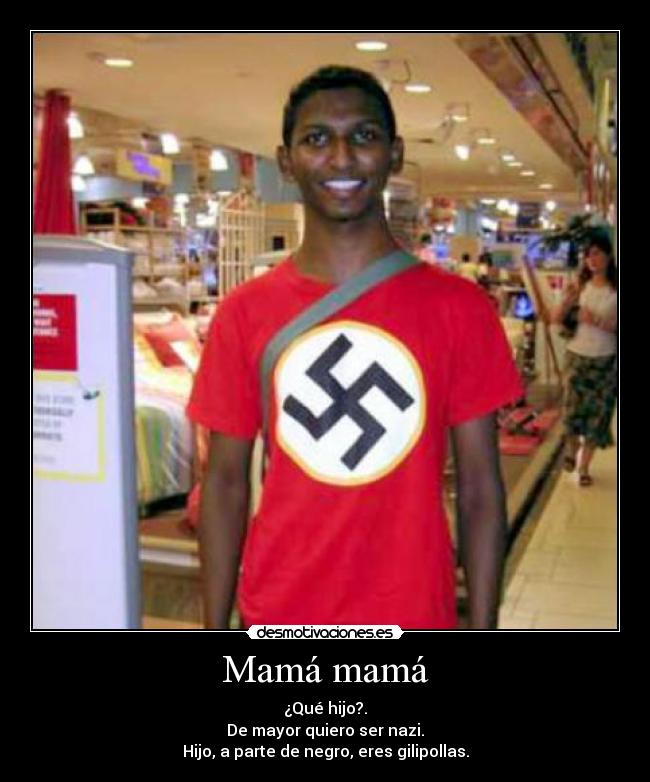 Mamá mamá - ¿Qué hijo?.
De mayor quiero ser nazi.
Hijo, a parte de negro, eres gilipollas.