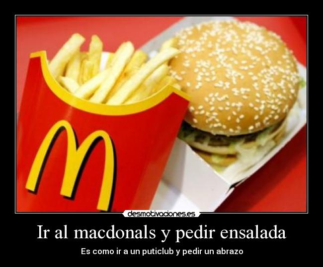 Ir al macdonals y pedir ensalada - Es como ir a un puticlub y pedir un abrazo