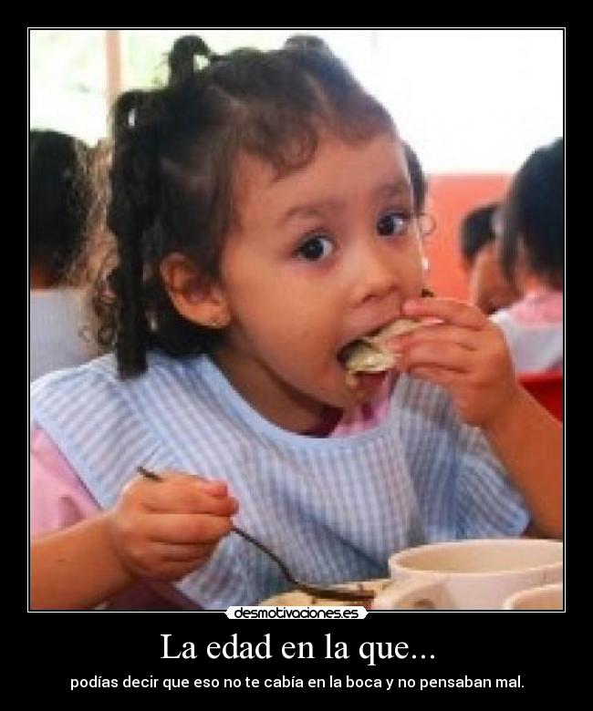La edad en la que... - podías decir que eso no te cabía en la boca y no pensaban mal.