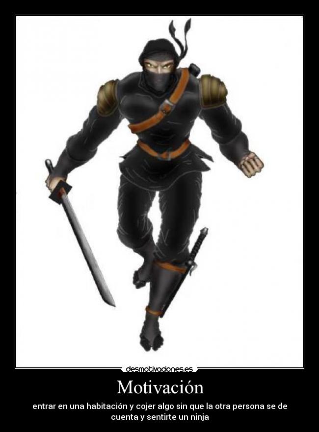Motivación - entrar en una habitación y cojer algo sin que la otra persona se de
cuenta y sentirte un ninja