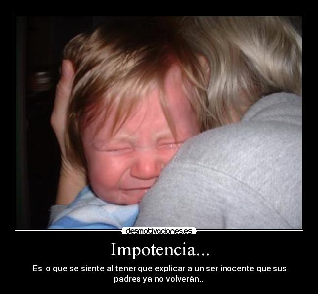 Impotencia... - Es lo que se siente al tener que explicar a un ser inocente que sus
padres ya no volverán...