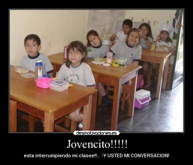 Jovencito!!!!! -  esta interrumpiendo mi clasee!!..  -Y USTED MI CONVERSACION! 